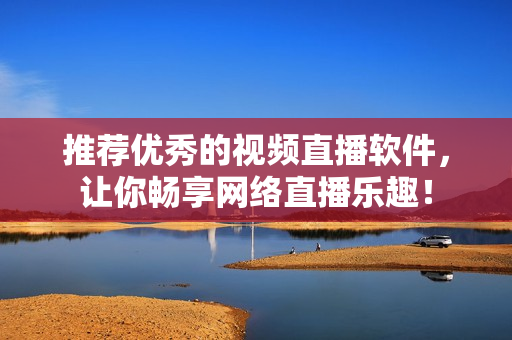 推荐优秀的视频直播软件，让你畅享网络直播乐趣！