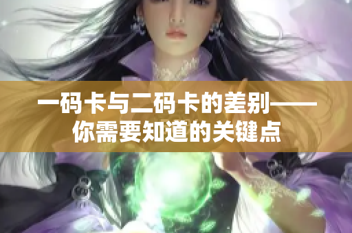 一码卡与二码卡的差别——你需要知道的关键点