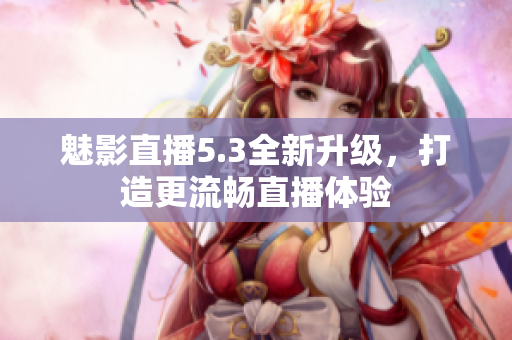 魅影直播5.3全新升级，打造更流畅直播体验