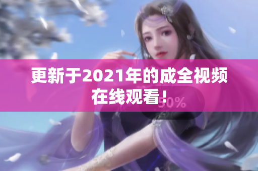 更新于2021年的成全视频在线观看！