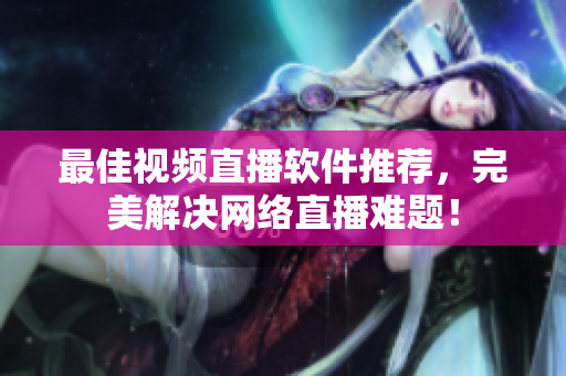 最佳视频直播软件推荐，完美解决网络直播难题！