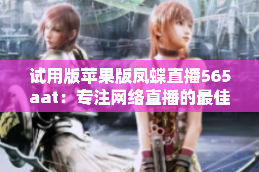 试用版苹果版凤蝶直播565aat：专注网络直播的最佳选择