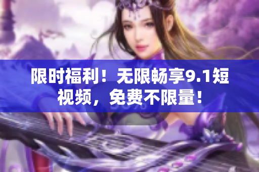 限时福利！无限畅享9.1短视频，免费不限量！