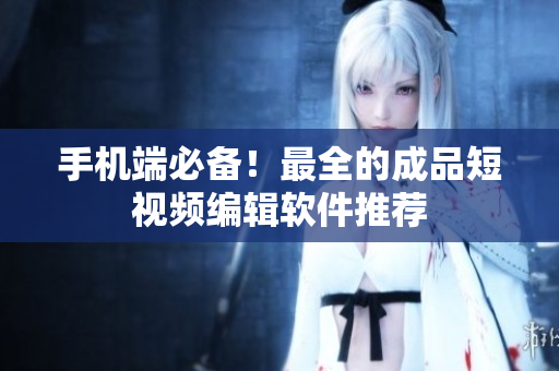 手机端必备！最全的成品短视频编辑软件推荐
