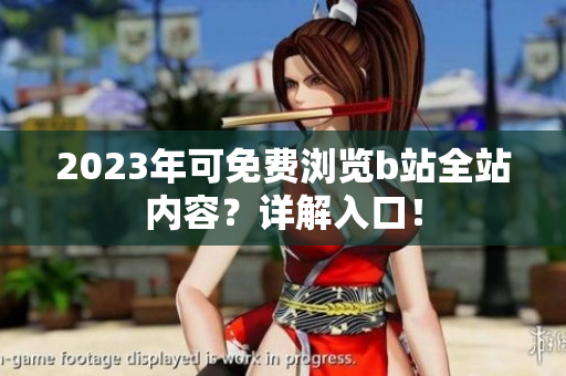 2023年可免费浏览b站全站内容？详解入口！