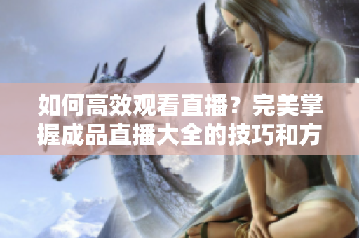 如何高效观看直播？完美掌握成品直播大全的技巧和方法！