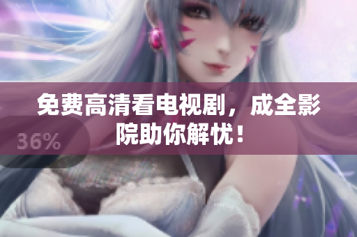 免费高清看电视剧，成全影院助你解忧！