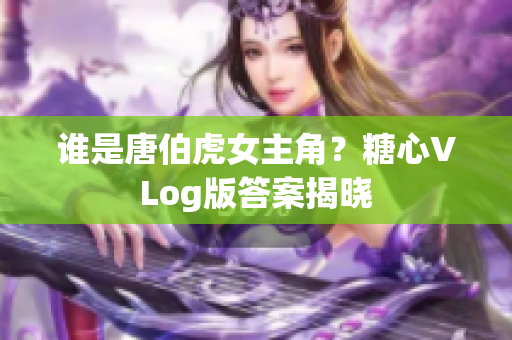 谁是唐伯虎女主角？糖心VLog版答案揭晓