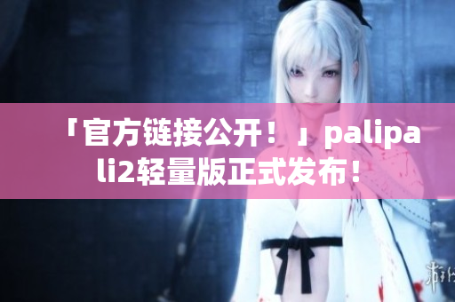 「官方链接公开！」palipali2轻量版正式发布！