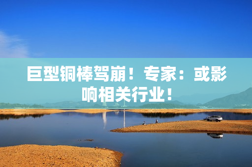 巨型铜棒驾崩！专家：或影响相关行业！