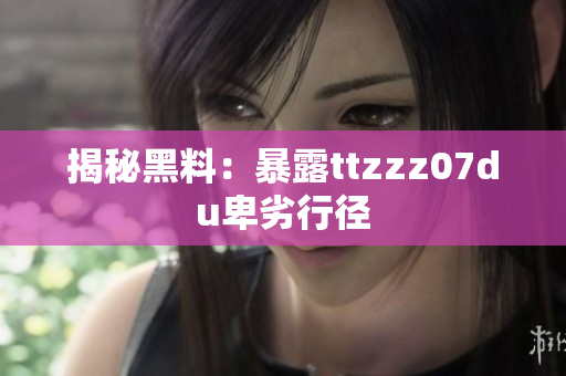 揭秘黑料：暴露ttzzz07du卑劣行径