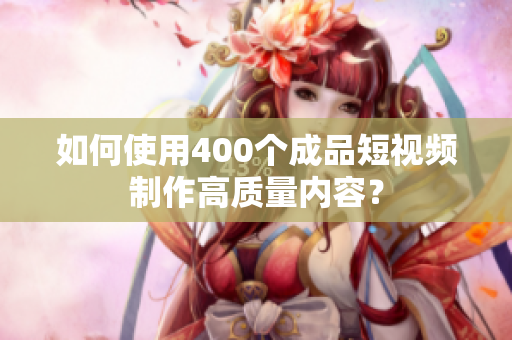 如何使用400个成品短视频制作高质量内容？