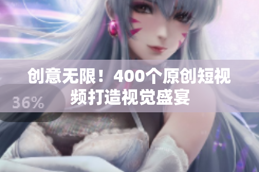 创意无限！400个原创短视频打造视觉盛宴