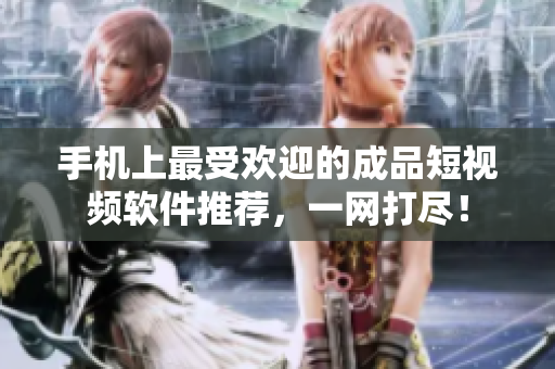 手机上最受欢迎的成品短视频软件推荐，一网打尽！
