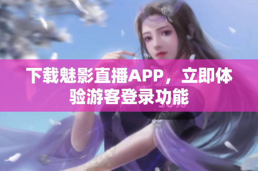 下载魅影直播APP，立即体验游客登录功能