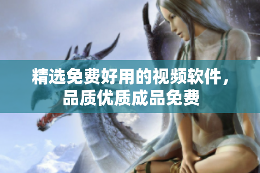精选免费好用的视频软件，品质优质成品免费