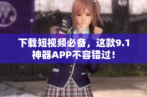 下载短视频必备，这款9.1神器APP不容错过！