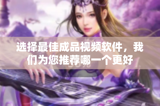 选择最佳成品视频软件，我们为您推荐哪一个更好