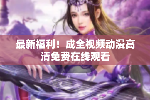 最新福利！成全视频动漫高清免费在线观看