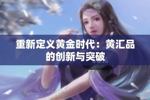 重新定义黄金时代：黄汇品的创新与突破