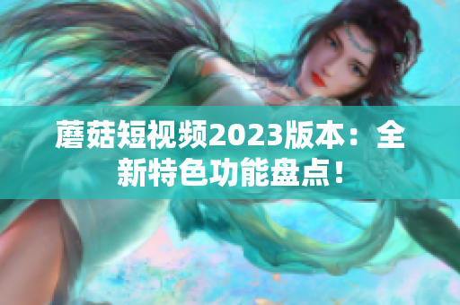 蘑菇短视频2023版本：全新特色功能盘点！
