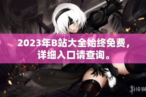 2023年B站大全始终免费，详细入口请查询。