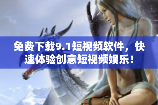 免费下载9.1短视频软件，快速体验创意短视频娱乐！