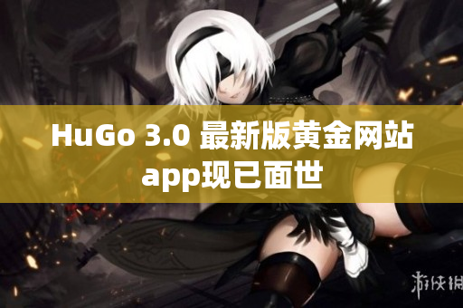 HuGo 3.0 最新版黄金网站app现已面世