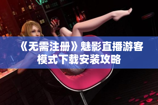 《无需注册》魅影直播游客模式下载安装攻略