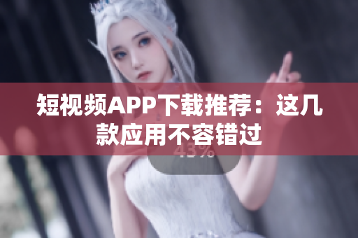 短视频APP下载推荐：这几款应用不容错过