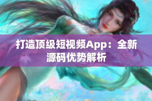 打造顶级短视频App：全新源码优势解析