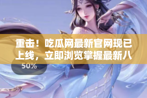 重击！吃瓜网最新官网现已上线，立即浏览掌握最新八卦资讯！