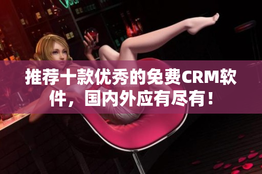 推荐十款优秀的免费CRM软件，国内外应有尽有！