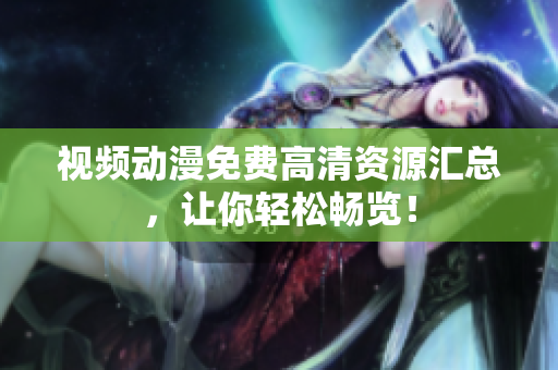 视频动漫免费高清资源汇总，让你轻松畅览！