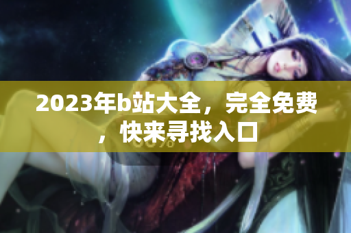 2023年b站大全，完全免费，快来寻找入口
