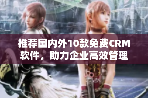 推荐国内外10款免费CRM软件，助力企业高效管理