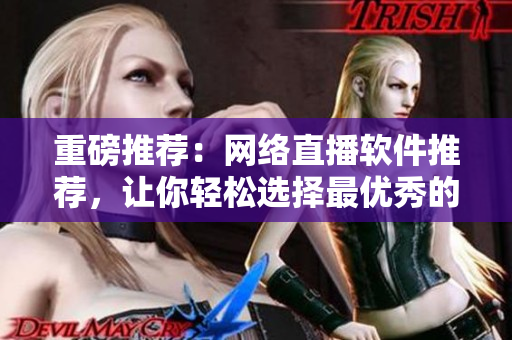 重磅推荐：网络直播软件推荐，让你轻松选择最优秀的！