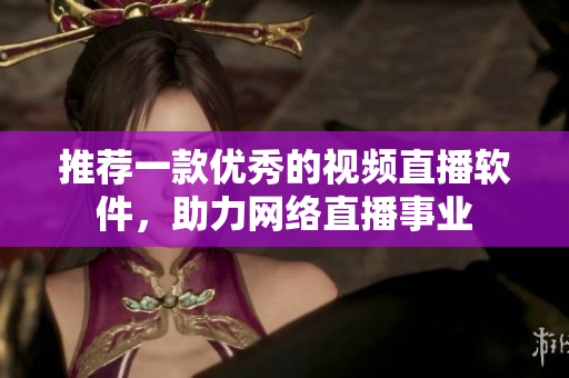 推荐一款优秀的视频直播软件，助力网络直播事业