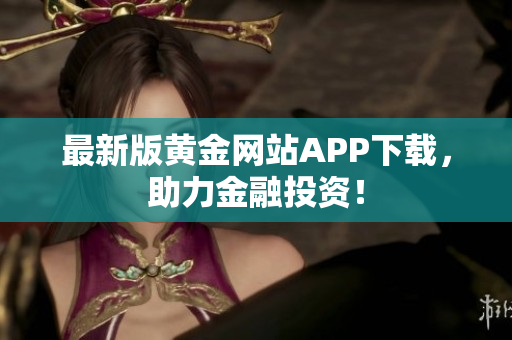 最新版黄金网站APP下载，助力金融投资！