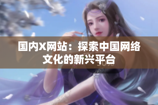 国内X网站：探索中国网络文化的新兴平台
