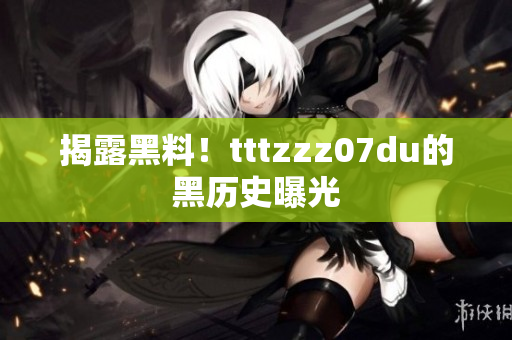 揭露黑料！tttzzz07du的黑历史曝光