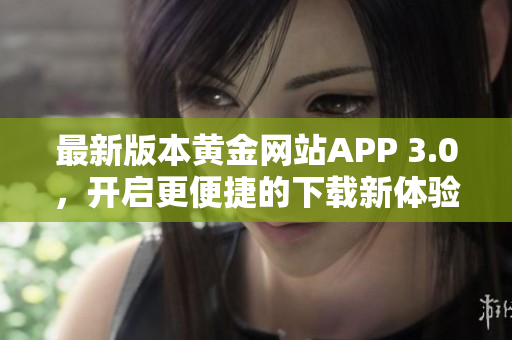 最新版本黄金网站APP 3.0，开启更便捷的下载新体验！