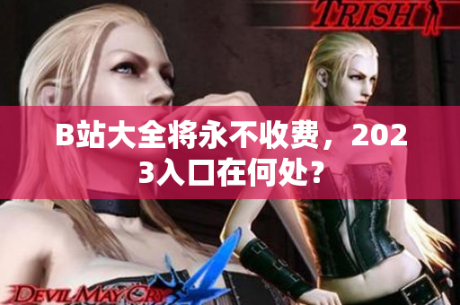 B站大全将永不收费，2023入口在何处？