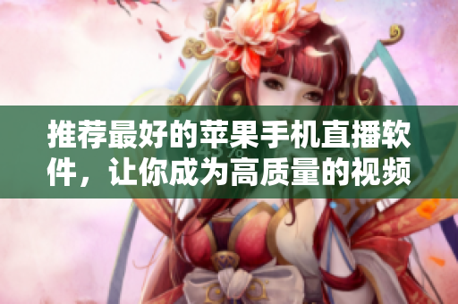推荐最好的苹果手机直播软件，让你成为高质量的视频主播！