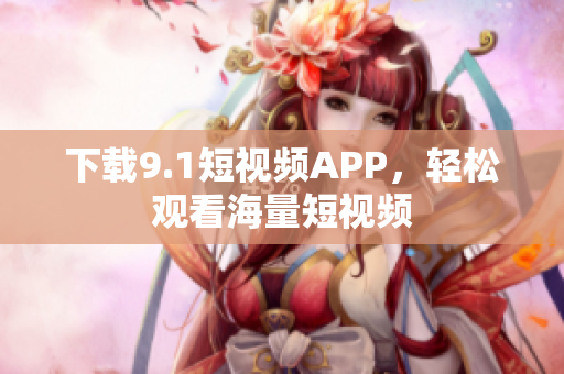 下载9.1短视频APP，轻松观看海量短视频