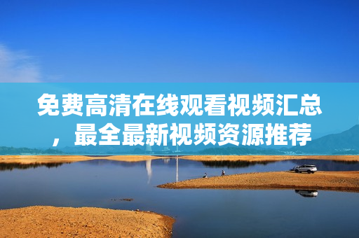 免费高清在线观看视频汇总，最全最新视频资源推荐