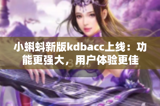 小蝌蚪新版kdbacc上线：功能更强大，用户体验更佳