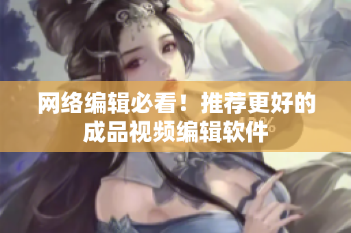 网络编辑必看！推荐更好的成品视频编辑软件