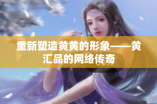 重新塑造黄黄的形象——黄汇品的网络传奇