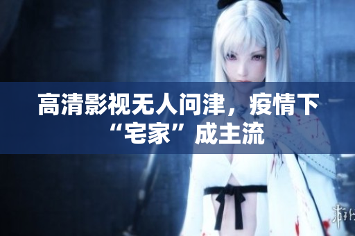 高清影视无人问津，疫情下“宅家”成主流
